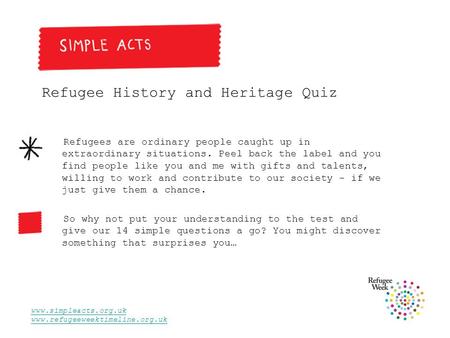 Www.simpleacts.org.uk www.refugeeweektimeline.org.uk Refugee History and Heritage Quiz Refugees are ordinary people caught up in extraordinary situations.