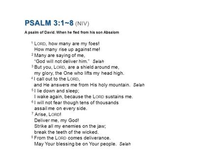 PSALM 3:1~8 PSALM 3:1~8 (NIV) A psalm of David. When he fled from his son Absalom 1 L ORD, how many are my foes! How many rise up against me! 2 Many are.