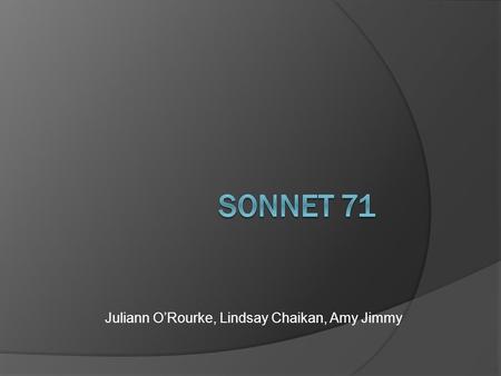 Juliann O’Rourke, Lindsay Chaikan, Amy Jimmy. Sonnet 71 No longer mourn for me when I am dead Than you shall hear the surly sullen bell Give warning to.