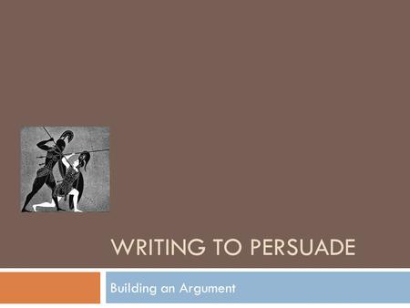 Writing to Persuade Building an Argument.