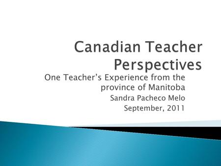 One Teacher’s Experience from the province of Manitoba Sandra Pacheco Melo September, 2011.