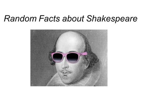 Random Facts about Shakespeare. None of Shakespeare’s plays in his own handwriting exist today. We only have several of his signatures on some documents,