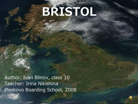 BRISTOL Author: Ivan Blinov, class 10 Teacher: Irina Nikishina Pleskovo Boarding School, 2008.