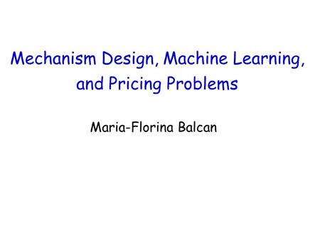 Mechanism Design, Machine Learning, and Pricing Problems Maria-Florina Balcan.