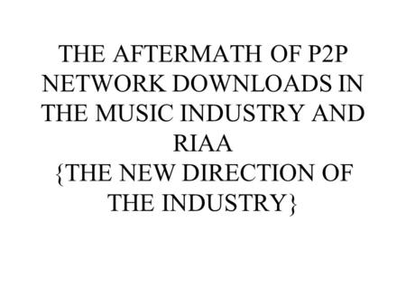 THE AFTERMATH OF P2P NETWORK DOWNLOADS IN THE MUSIC INDUSTRY AND RIAA {THE NEW DIRECTION OF THE INDUSTRY}