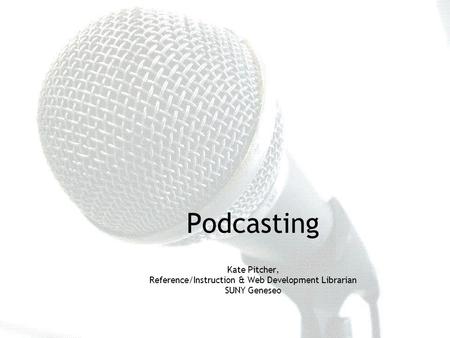 October 1, 2007 RRLC Pizza Workshop Podcasting Kate Pitcher, Reference/Instruction & Web Development Librarian SUNY Geneseo.