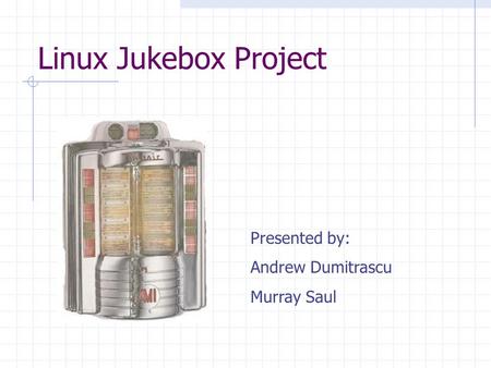 Linux Jukebox Project Presented by: Andrew Dumitrascu Murray Saul.