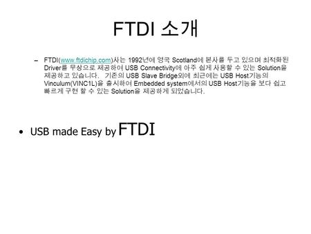 FTDI 소개 –FTDI(www.ftdichip.com) 사는 1992 년에 영국 Scotland 에 본사를 두고 있으며 최적화된 Driver 를 무상으로 제공하여 USB Connectivity 에 아주 쉽게 사용할 수 있는 Solution 을 제공하고 있습니다. 기존의.