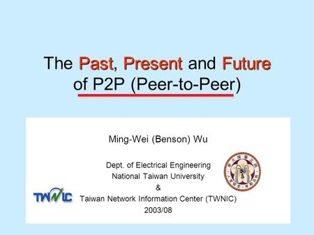 PastPresentFuture The Past, Present and Future of P2P (Peer-to-Peer) Ming-Wei (Benson) Wu Dept. of Electrical Engineering National Taiwan University &