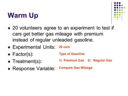 Warm Up 20 volunteers agree to an experiment to test if cars get better gas mileage with premium instead of regular unleaded gasoline. Experimental Units: