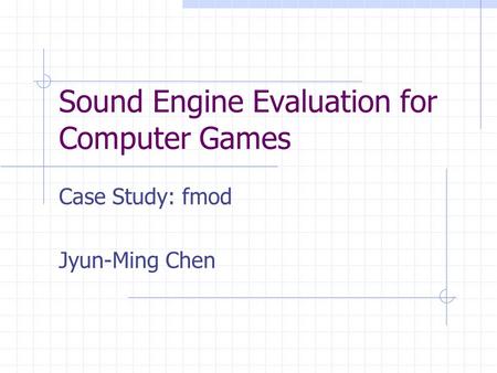 Sound Engine Evaluation for Computer Games Case Study: fmod Jyun-Ming Chen.