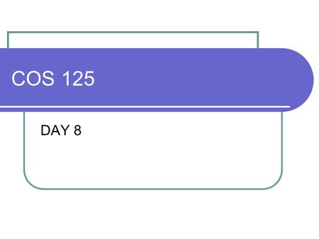 COS 125 DAY 8. Agenda Quiz Graded 4 A’s, 6 B’s, 5 C’s, 1 F and 1 no-take Should have been better! Any questions from the quiz? Next Quiz is Feb17 Questions.