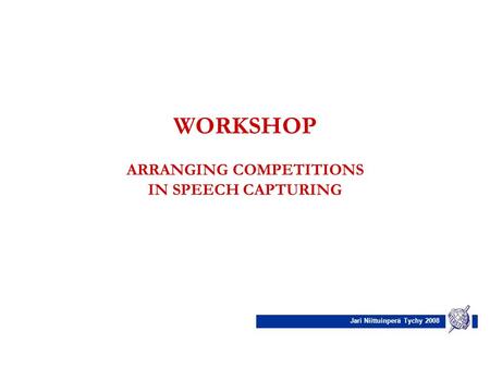 Jari Niittuinperä Tychy 2008 WORKSHOP ARRANGING COMPETITIONS IN SPEECH CAPTURING.