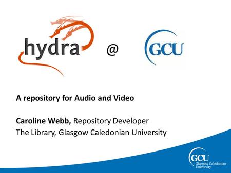 @ A repository for Audio and Video Caroline Webb, Repository Developer The Library, Glasgow Caledonian University.