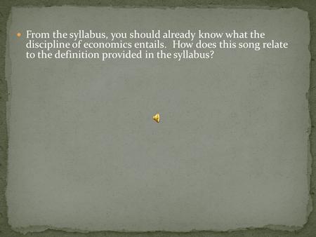 From the syllabus, you should already know what the discipline of economics entails. How does this song relate to the definition provided in the syllabus?