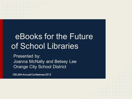 EBooks for the Future of School Libraries Presented by: Joanna McNally and Betsey Lee Orange City School District OELMA Annual Conference 2012.