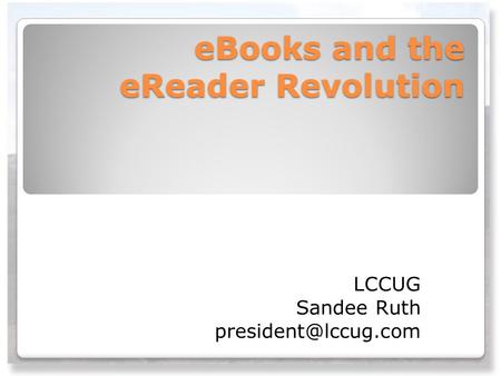 EBooks and the eReader Revolution LCCUG Sandee Ruth