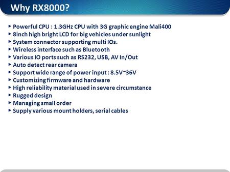 ▶ Powerful CPU : 1.3GHz CPU with 3G graphic engine Mali400 ▶ 8inch high bright LCD for big vehicles under sunlight ▶ System connector supporting multi.