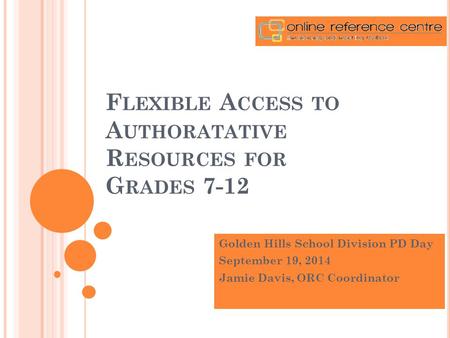 F LEXIBLE A CCESS TO A UTHORATATIVE R ESOURCES FOR G RADES 7-12 Golden Hills School Division PD Day September 19, 2014 Jamie Davis, ORC Coordinator.