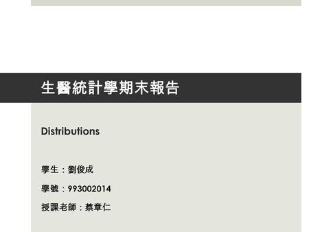 生醫統計學期末報告 Distributions 學生 ： 劉俊成 學號 ： 993002014 授課老師 ： 蔡章仁.