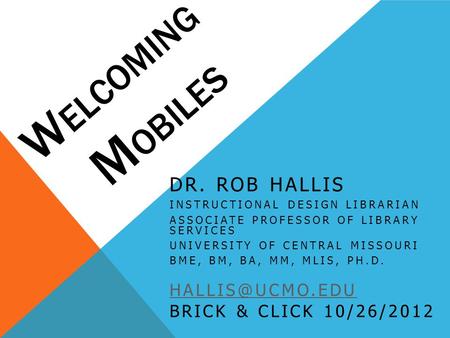 W ELCOMING M OBILES DR. ROB HALLIS INSTRUCTIONAL DESIGN LIBRARIAN ASSOCIATE PROFESSOR OF LIBRARY SERVICES UNIVERSITY OF CENTRAL MISSOURI BME, BM, BA, MM,