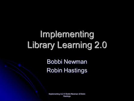 Implementing LL2.0 Bobbi Newman & Robin Hastings Implementing Library Learning 2.0 Bobbi Newman Robin Hastings.