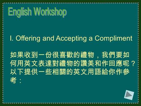 I. Offering and Accepting a Compliment 如果收到一份很喜歡的禮物，我們要如 何用英文表達對禮物的讚美和作回應呢？ 以下提供一些相關的英文用語給你作參 考：