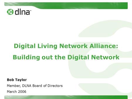 Digital Living Network Alliance: Building out the Digital Network Bob Taylor Member, DLNA Board of Directors March 2006.