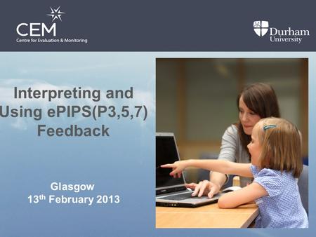 Interpreting and Using ePIPS(P3,5,7) Feedback Glasgow 13 th February 2013.