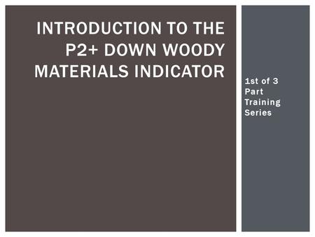 1st of 3 Part Training Series Christopher Woodall INTRODUCTION TO THE P2+ DOWN WOODY MATERIALS INDICATOR.