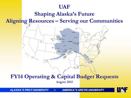 UAF Shaping Alaska’s Future Aligning Resources – Serving our Communities FY14 Operating & Capital Budget Requests August 2012 ALASKA ’ S FIRST UNIVERSITY.