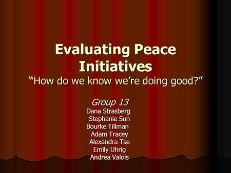 Evaluating Peace Initiatives “How do we know we’re doing good?” Group 13 Dana Strasberg Stephanie Sun Bourke Tillman Adam Tracey Alexandra Tse Emily Uhrig.