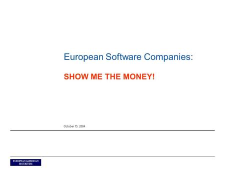 EUROPEAN AMERICAN SECURITIES European Software Companies: SHOW ME THE MONEY! October 15, 2004.