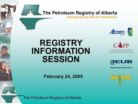 The Petroleum Registry of Alberta The Petroleum Registry of Alberta Energizing the flow of information REGISTRY INFORMATION SESSION February 24, 2005.