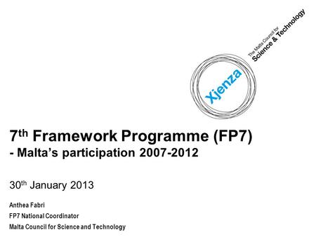 7 th Framework Programme (FP7) - Malta’s participation 2007-2012 30 th January 2013 Anthea Fabri FP7 National Coordinator Malta Council for Science and.