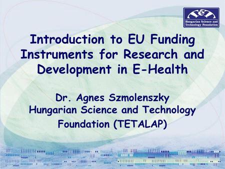 Introduction to EU Funding Instruments for Research and Development in E-Health Dr. Agnes Szmolenszky Hungarian Science and Technology Foundation (TETALAP)