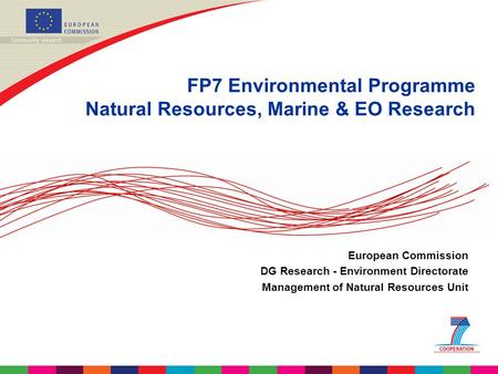 FP7 Environmental Programme Natural Resources, Marine & EO Research European Commission DG Research - Environment Directorate Management of Natural Resources.