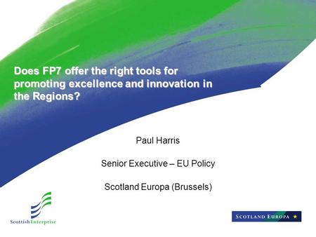 Does FP7 offer the right tools for promoting excellence and innovation in the Regions? Paul Harris Senior Executive – EU Policy Scotland Europa (Brussels)