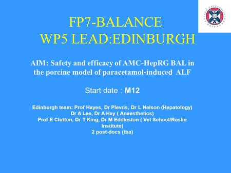 FP7-BALANCE WP5 LEAD:EDINBURGH AIM: Safety and efficacy of AMC-HepRG BAL in the porcine model of paracetamol-induced ALF Start date : M12 Edinburgh team: