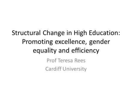 Structural Change in High Education: Promoting excellence, gender equality and efficiency Prof Teresa Rees Cardiff University.