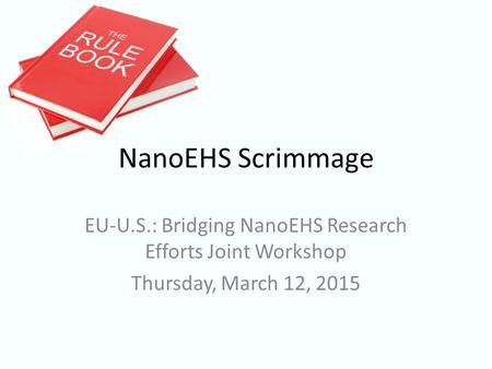 EU-U.S.: Bridging NanoEHS Research Efforts Joint Workshop Thursday, March 12, 2015 NanoEHS Scrimmage.