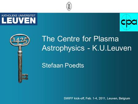 The Centre for Plasma Astrophysics - K.U.Leuven Stefaan Poedts SWIFF kick-off, Feb. 1-4, 2011, Leuven, Belgium.