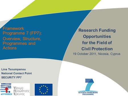 Framework Programme 7 (FP7): Overview, Structure, Programmes and Actions Research Funding Opportunities for the Field of Civil Protection Lina Tsoumpanou.