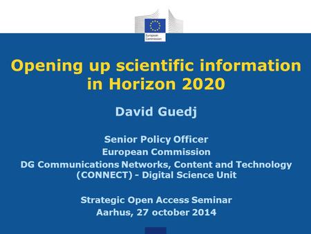 Opening up scientific information in Horizon 2020 David Guedj Senior Policy Officer European Commission DG Communications Networks, Content and Technology.