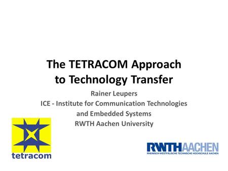 The TETRACOM Approach to Technology Transfer Rainer Leupers ICE - Institute for Communication Technologies and Embedded Systems RWTH Aachen University.