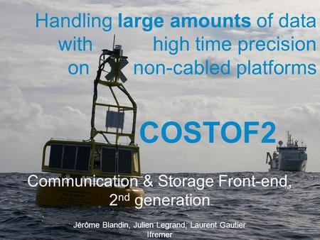 Communication & Storage Front-end, 2 nd generation Jérôme Blandin, Julien Legrand, Laurent Gautier Ifremer COSTOF2 Handling large amounts of data with.