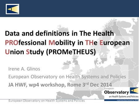 European Observatory on Health Systems and Policies Data and definitions in The Health PROfessional Mobility in THe European Union Study (PROMeTHEUS) Irene.