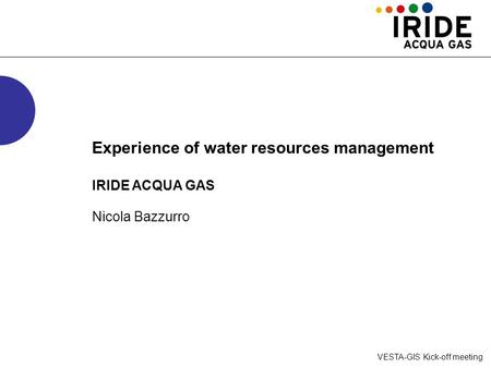 VESTA-GIS Kick-off meeting Experience of water resources management IRIDE ACQUA GAS Nicola Bazzurro.