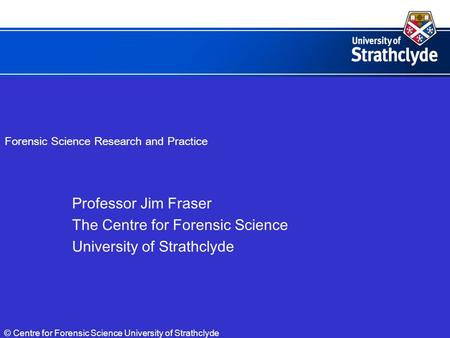 Forensic Science Research and Practice Professor Jim Fraser The Centre for Forensic Science University of Strathclyde © Centre for Forensic Science University.