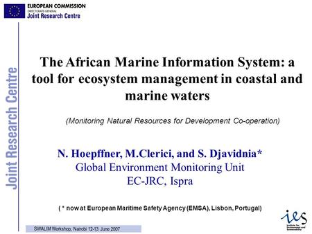 1 SWALIM Workshop, Nairobi 12-13 June 2007 N. Hoepffner, M.Clerici, and S. Djavidnia* Global Environment Monitoring Unit EC-JRC, Ispra The African Marine.